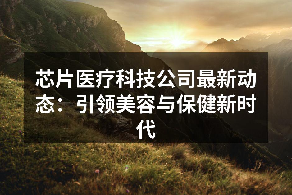 芯片医疗科技公司最新动态：引领美容与保健